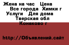 Жена на час › Цена ­ 3 000 - Все города, Химки г. Услуги » Для дома   . Тверская обл.,Конаково г.